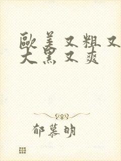 欧美又粗又长又大黑又爽