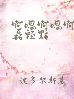 啊嗯啊嗯啊嗯啊磊轻点