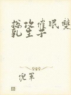 总攻催眠双性产乳生子