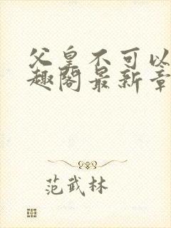 父皇不可以限笔趣阁最新章节