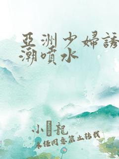 亚洲少妇诱惑高潮喷水