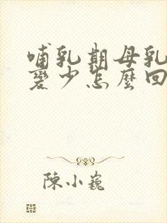 哺乳期母乳突然变少怎么回事