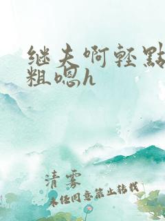 继夫啊轻点灬太粗嗯h