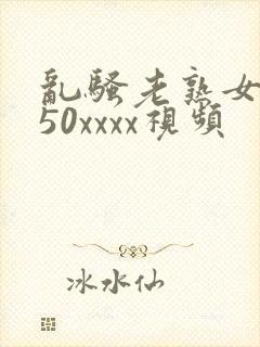乱骚老熟女成熟50xxxx视频
