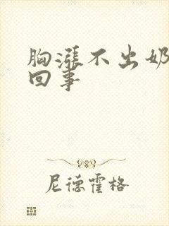 胸涨不出奶怎么回事