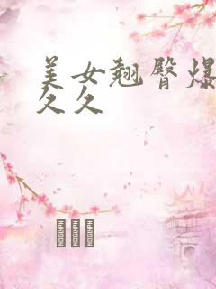 美女翘臀爆浆久久久