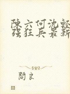 陈六何沈轻舞最强狂兵最新