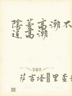 阴蒂高潮不会阴道高潮