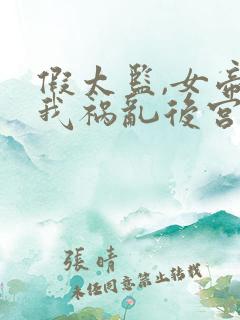 假太监,女帝求我祸乱后宫