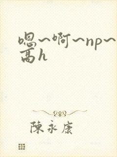 嗯~啊~np~高h