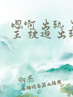 嗯啊 出轨 男主 被迫 出轨 h