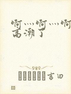 啊灬啊灬啊灬深高潮了