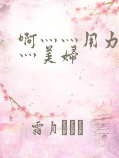 啊灬灬用力灬嗯灬美妇