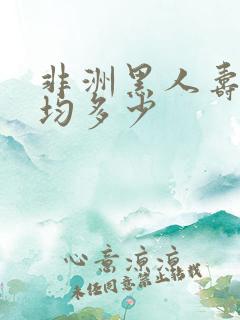 非洲黑人寿命平均多少