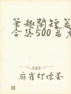 笔趣阁短篇小说合集500篇免费