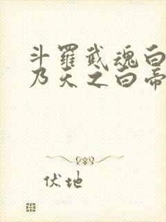 斗罗武魂白虎吾乃天之白帝全书免费阅读