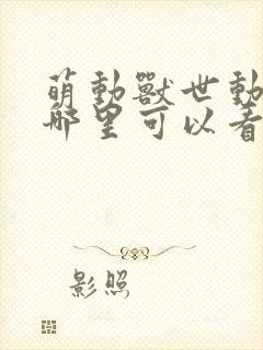 萌动兽世动态漫哪里可以看全集