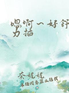 嗯啊～好舒服用力插