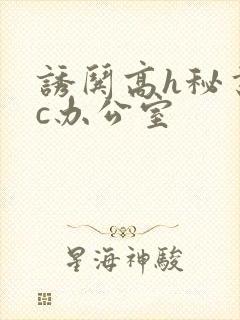 诱哄高h秘书被c办公室