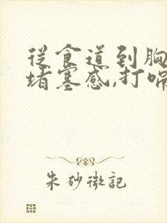 从食道到胸口有堵塞感,打嗝怎么回事