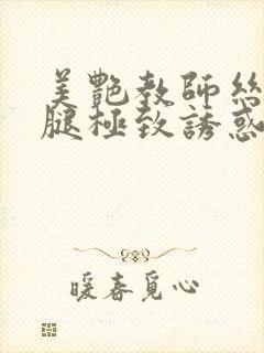 美艳教师丝袜美腿极致诱惑