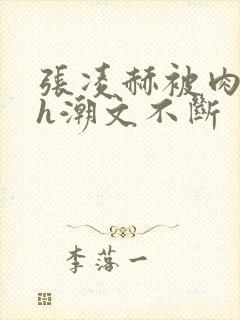 张凌赫被肉干高h潮文不断