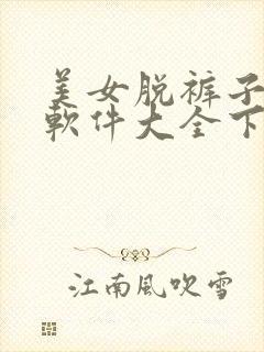 美女脱裤子直播软件大全下载