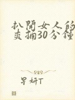 扒开女人的屁股爽捅30分钟