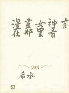 漫画女神有点怪在哪里看