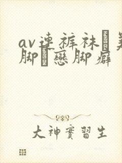 av连裤袜フ美脚フ恋脚癖