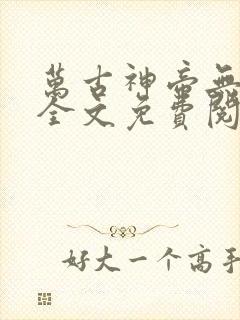 万古神帝无弹窗全文免费阅读