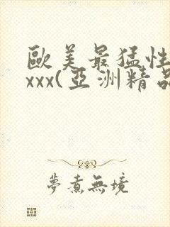 欧美最猛性xxxxx(亚洲精品)