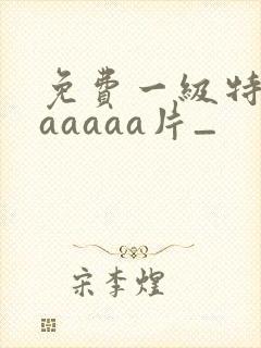 免费一级特黄aaaaaa片_