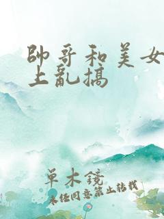 帅哥和美女在床上乱搞