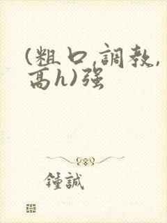 (粗口,调教,高h)强