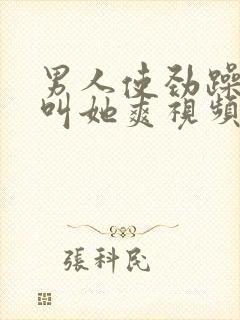 男人使劲躁女人叫她爽视频