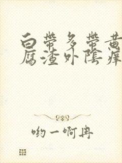 白带多带黄像豆腐渣外阴痒