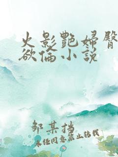 火影艳妇臀荡乳欲伦小说