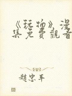 《玩物》漫画全集免费观看下拉式