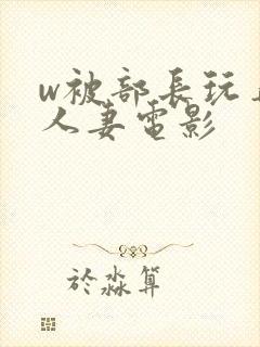 w被部长玩弄的人妻电影