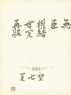 再世权臣无删减版完结