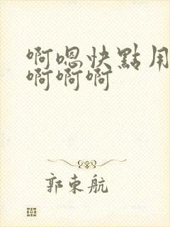 啊嗯快点用力啊啊啊啊