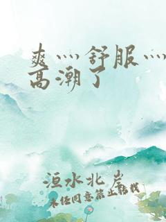 爽灬舒服灬快灬高潮了