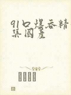 91口爆吞精合集国产