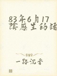 83年6月17阴历生的猪什么命