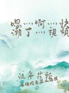 嗯灬啊灬快灬高潮了灬视频