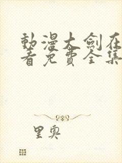 动漫大剑在线观看免费全集高清版