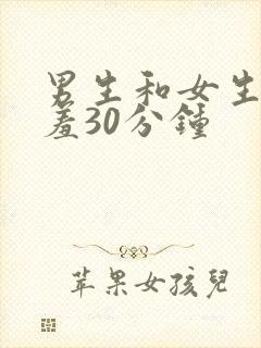 男生和女生羞羞羞30分钟