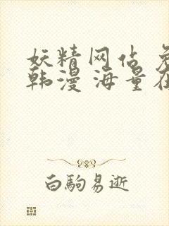 妖精网站 免费韩漫 海量在线观看