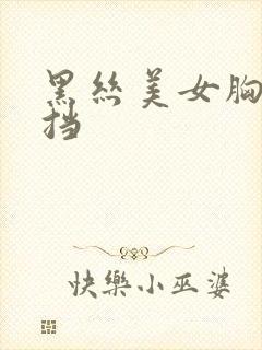 黑丝美女胸无遮挡